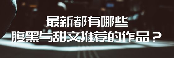 最新都有哪些腹黑與甜文推薦的作品？