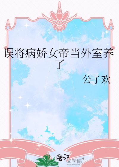 誤將病矫女帝當外室養了