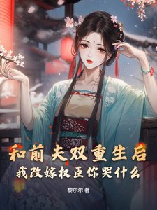 和前夫雙重生後,我改嫁權臣你哭什麼